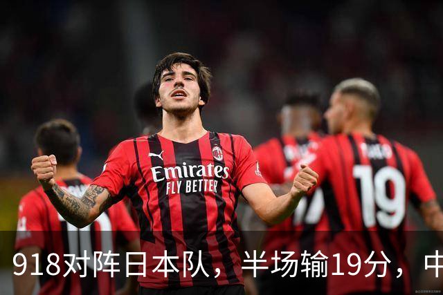 918对阵日本队，半场输19分，中国男篮危险，3人低迷，2短板拉胯